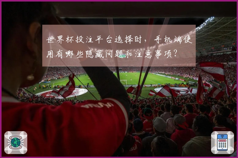 世界杯投注平台选择时，手机端使用有哪些隐藏问题和注意事项？